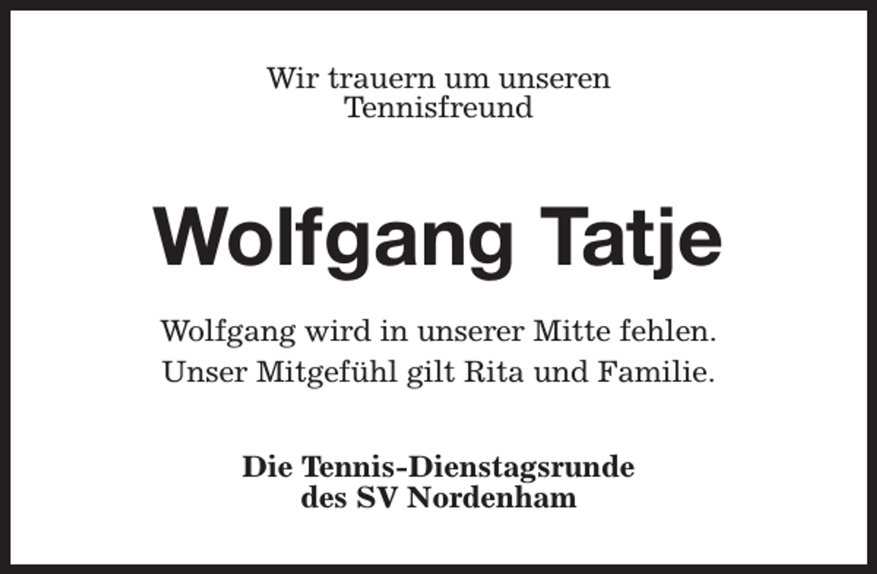 <p>Wir trauern um unseren<br />Tennisfreund</p><p>Wolfgang Tatje<br />Wolfgang wird in unserer Mitte fehlen.<br />Unser Mitgefühl gilt Rita und Familie.<br />Die Tennis-Dienstagsrunde<br />des SV Nordenham</p>