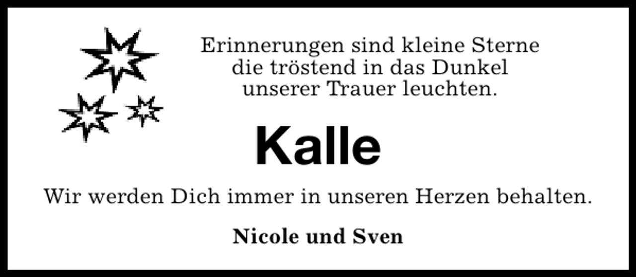 <p>Erinnerungen sind kleine Sterne<br />die tröstend in das Dunkel<br />unserer Trauer leuchten.</p><p>Kalle</p><p>Wir werden Dich immer in unseren Herzen behalten.<br />Nicole und Sven</p>
