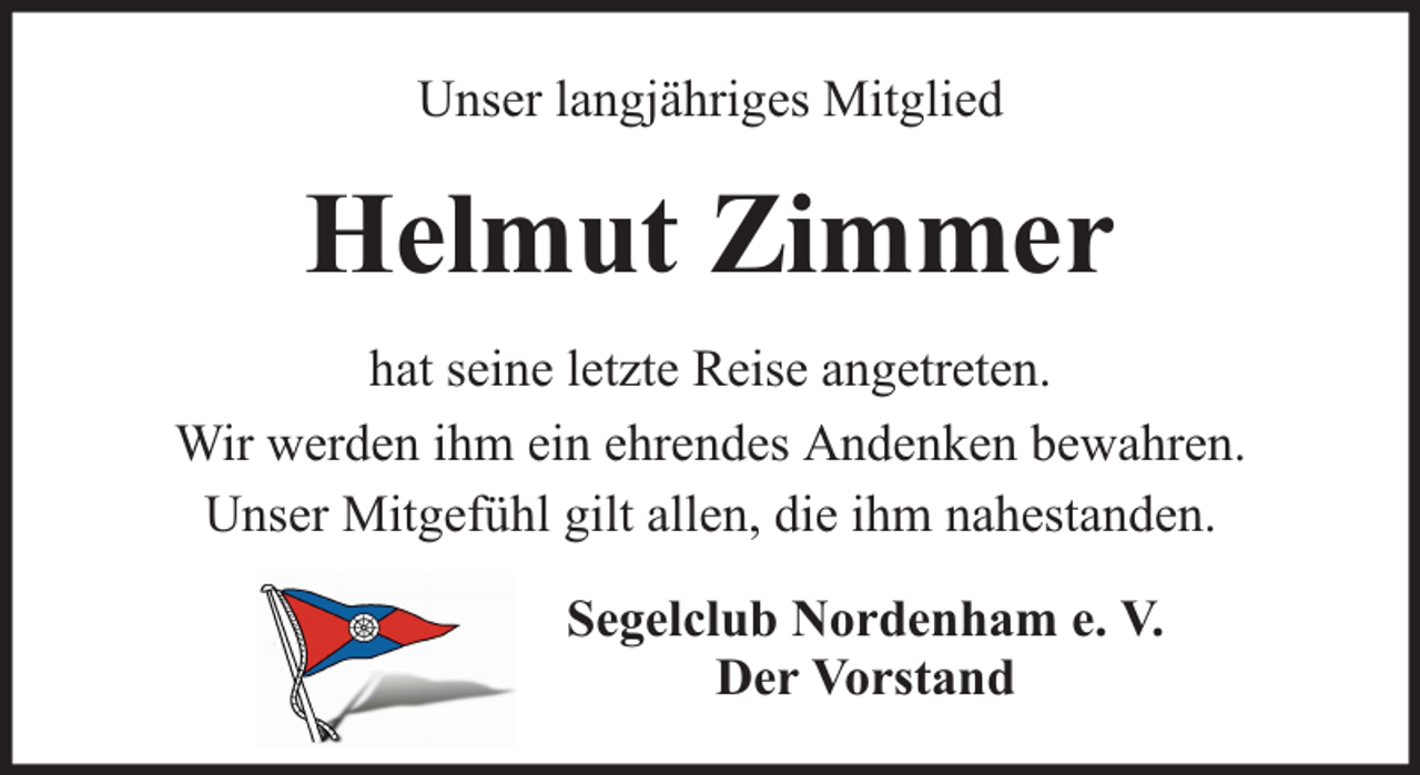 <p>Unser langjähriges Mitglied</p><p>Helmut Zimmer<br />hat seine letzte Reise angetreten.<br />Wir werden ihm ein ehrendes Andenken bewahren.<br />Unser Mitgefühl gilt allen, die ihm nahestanden.<br />Segelclub Nordenham e. V.<br />Der Vorstand</p>