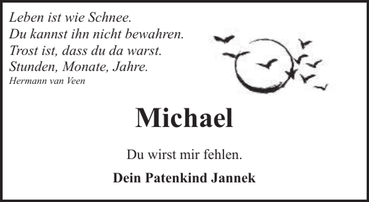 <p>Leben ist wie Schnee.<br />Du kannst ihn nicht bewahren.<br />Trost ist, dass du da warst.<br />Stunden, Monate, Jahre.<br />Hermann van Veen</p><p>Michael<br />Du wirst mir fehlen.<br />Dein Patenkind Jannek</p>
