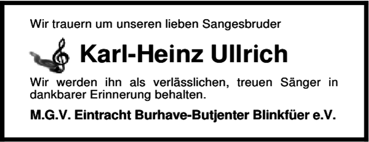 <p>Wir trauern um unseren lieben Sangesbruder</p><p>Karl-Heinz Ullrich<br />Wir werden ihn als verlässlichen, treuen Sänger in<br />dankbarer Erinnerung behalten.</p><p>M.G.V. Eintracht Burhave-Butjenter Blinkfüer e.V.</p>