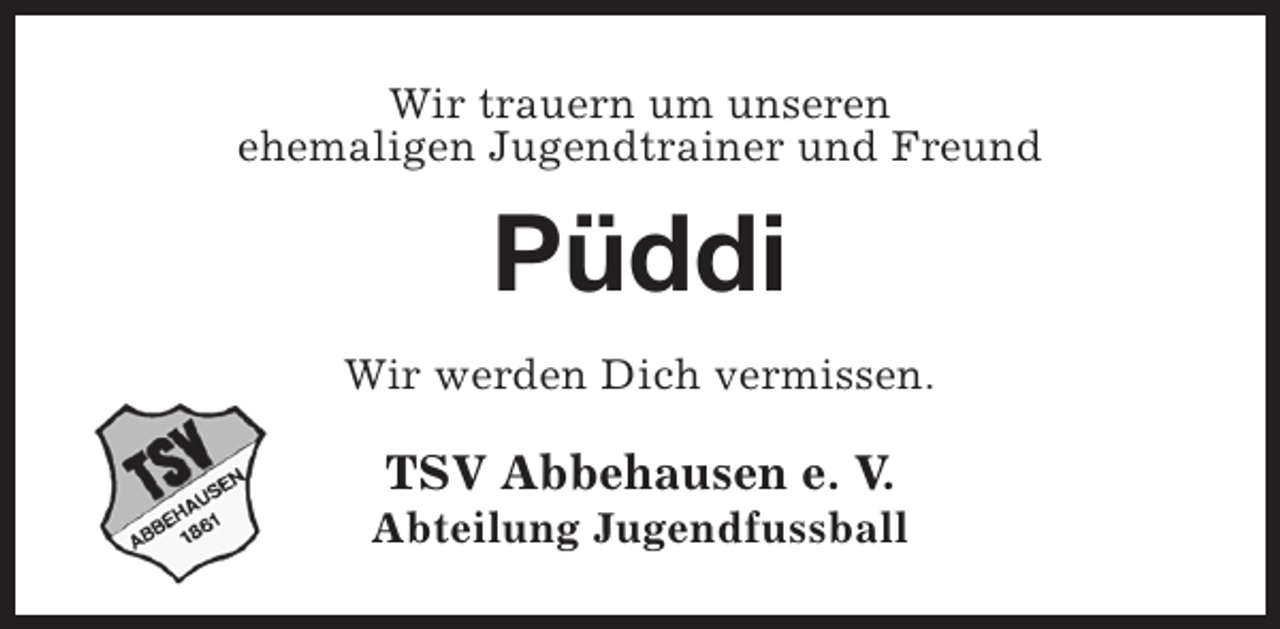 <p>Wir trauern um unseren<br />ehemaligen Jugendtrainer und Freund</p><p>Püddi<br />Wir werden Dich vermissen.</p><p>TSV Abbehausen e. V.</p><p>Abteilung Jugendfussball</p>