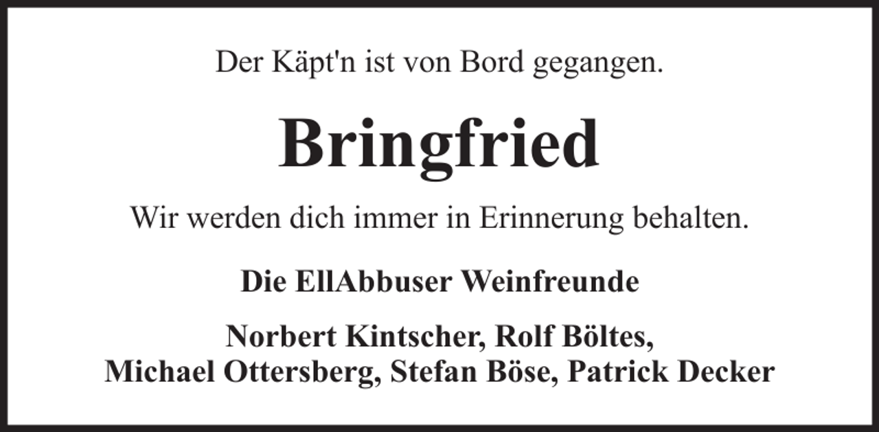 <p>Der Käpt'n ist von Bord gegangen.</p><p>Bringfried<br />Wir werden dich immer in Erinnerung behalten.<br />Die EllAbbuser Weinfreunde<br />Norbert Kintscher, Rolf Böltes,<br />Michael Ottersberg, Stefan Böse, Patrick Decker</p>