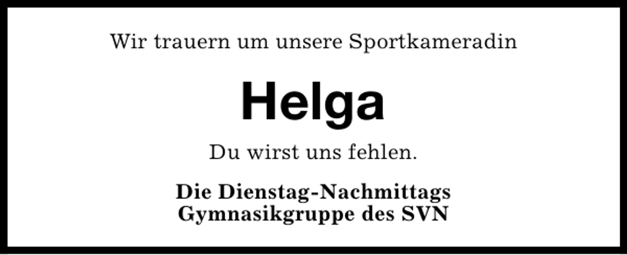 <p>Wir trauern um unsere Sportkameradin</p><p>Helga</p><p>Du wirst uns fehlen.<br />Die Dienstag-Nachmittags<br />Gymnasikgruppe des SVN</p>