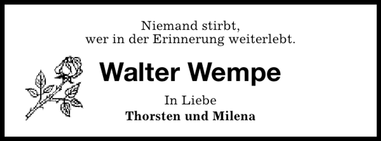 <p>Niemand stirbt,<br />wer in der Erinnerung weiterlebt.</p><p>Walter Wempe<br />In Liebe<br />Thorsten und Milena</p>