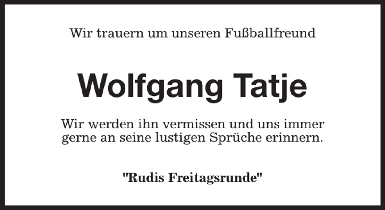 <p>Wir trauern um unseren Fußballfreund</p><p>Wolfgang Tatje<br />Wir werden ihn vermissen und uns immer<br />gerne an seine lustigen Sprüche erinnern.<br />"Rudis Freitagsrunde"</p>