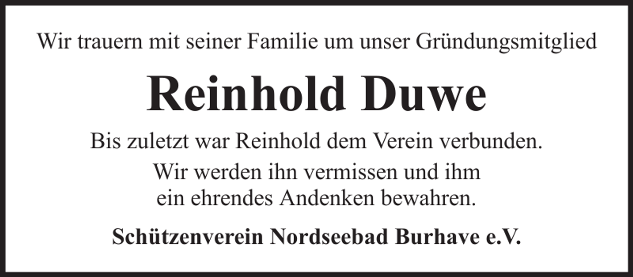 <p>Wir trauern mit seiner Familie um unser Gründungsmitglied</p><p>Reinhold Duwe<br />Bis zuletzt war Reinhold dem Verein verbunden.<br />Wir werden ihn vermissen und ihm<br />ein ehrendes Andenken bewahren.<br />Schützenverein Nordseebad Burhave e.V.</p>