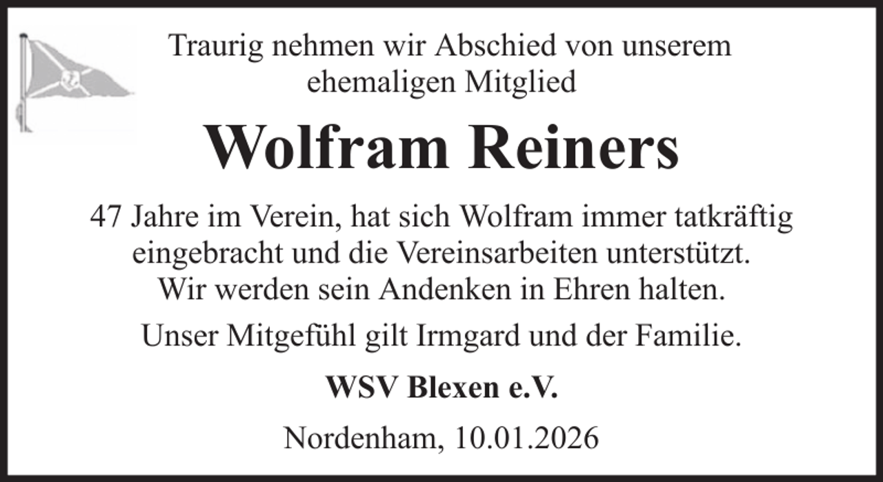 <p>Traurig nehmen wir Abschied von unserem<br />ehemaligen Mitglied</p><p>Wolfram Reiners<br />47 Jahre im Verein, hat sich Wolfram immer tatkräftig<br />eingebracht und die Vereinsarbeiten unterstützt.<br />Wir werden sein Andenken in Ehren halten.<br />Unser Mitgefühl gilt Irmgard und der Familie.<br />WSV Blexen e.V.<br />Nordenham, 10.01.2026</p>
