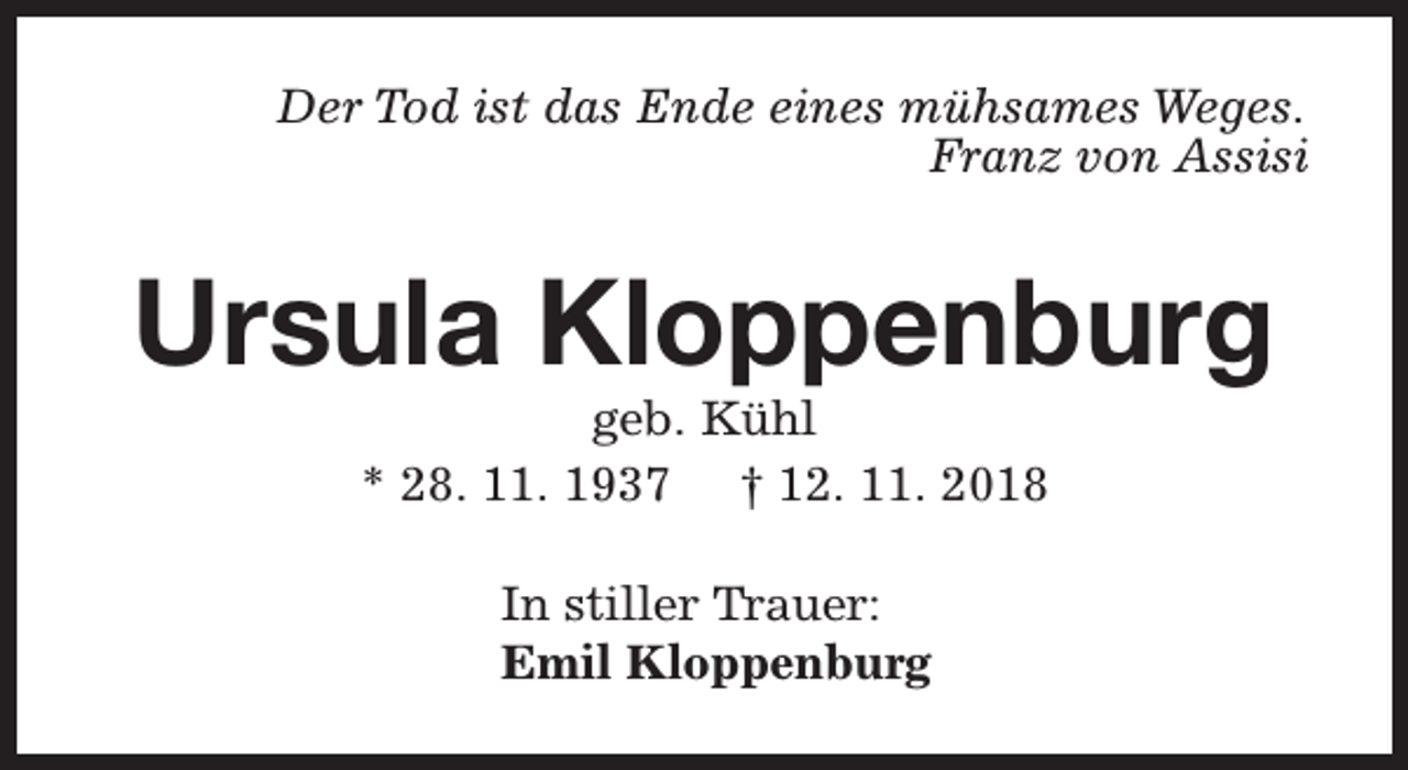 <p>Der Tod ist das Ende eines mühsames Weges.<br />Franz von Assisi</p><p>Ursula Kloppenburg<br />geb. Kühl<br />* 28. 11. 1937 † 12. 11. 2018<br />In stiller Trauer:<br />Emil Kloppenburg</p>