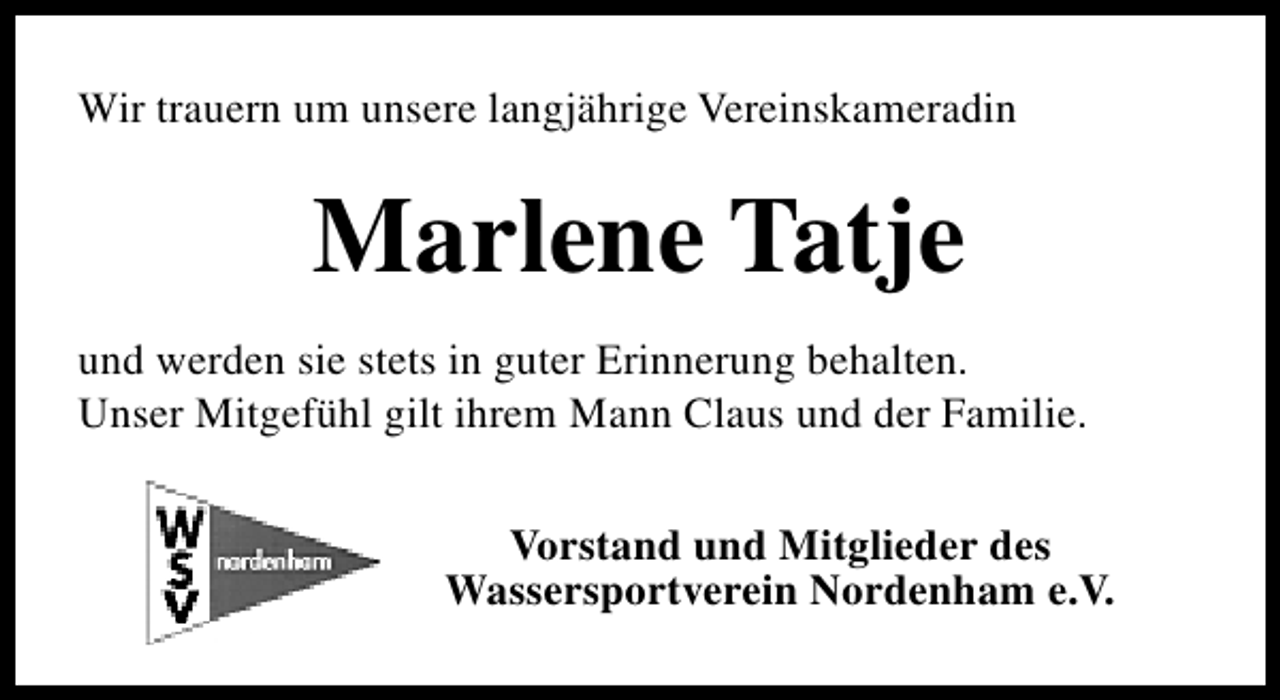 <p>Wir trauern um unsere langjährige Vereinskameradin</p><p>Marlene Tatje<br />und werden sie stets in guter Erinnerung behalten.<br />Unser Mitgefühl gilt ihrem Mann Claus und der Familie.<br />Vorstand und Mitglieder des<br />Wassersportverein Nordenham e.V.</p>