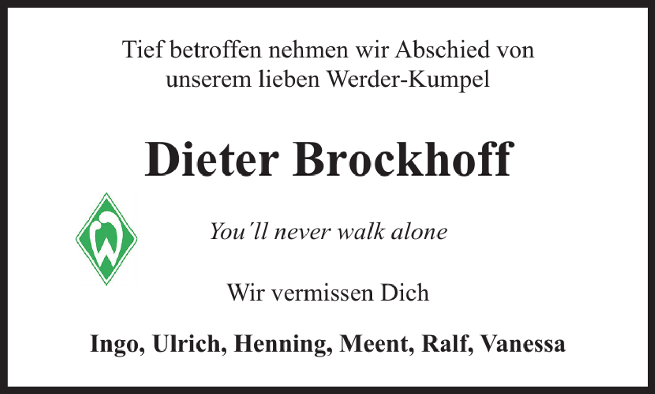 <p>Tief betroffen nehmen wir Abschied von<br />unserem lieben Werder-Kumpel</p><p>Dieter Brockhoff<br />You´ll never walk alone<br />Wir vermissen Dich<br />Ingo, Ulrich, Henning, Meent, Ralf, Vanessa</p>