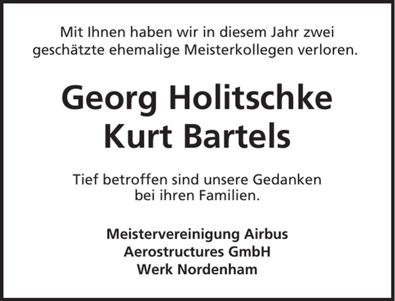 <p>Mit Ihnen haben wir in diesem Jahr zwei<br />geschätzte ehemalige Meisterkollegen verloren.</p><p>Georg Holitschke<br />Kurt Bartels<br />Tief betroffen sind unsere Gedanken<br />bei ihren Familien.<br />Meistervereinigung Airbus<br />Aerostructures GmbH<br />Werk Nordenham</p>
