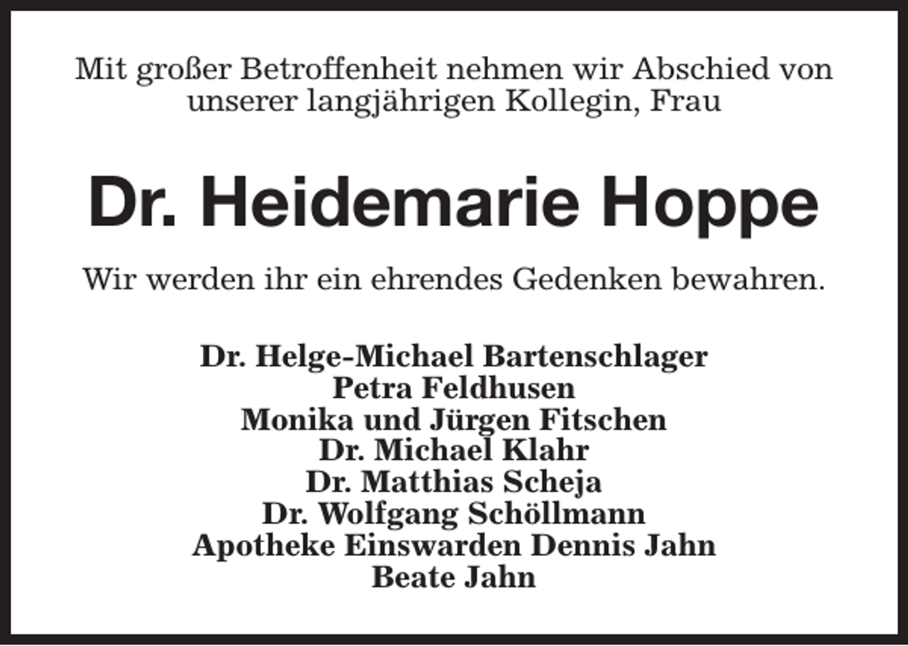 <p>Mit großer Betroffenheit nehmen wir Abschied von<br />unserer langjährigen Kollegin, Frau</p><p>Dr. Heidemarie Hoppe<br />Wir werden ihr ein ehrendes Gedenken bewahren.<br />Dr. Helge-Michael Bartenschlager<br />Petra Feldhusen<br />Monika und Jürgen Fitschen<br />Dr. Michael Klahr<br />Dr. Matthias Scheja<br />Dr. Wolfgang Schöllmann<br />Apotheke Einswarden Dennis Jahn<br />Beate Jahn</p>