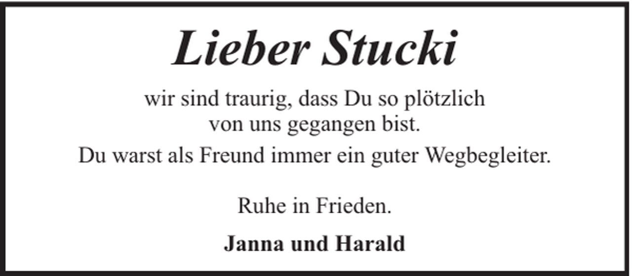 <p>Lieber Stucki<br />wir sind traurig, dass Du so plötzlich<br />von uns gegangen bist.<br />Du warst als Freund immer ein guter Wegbegleiter.<br />Ruhe in Frieden.<br />Janna und Harald</p>