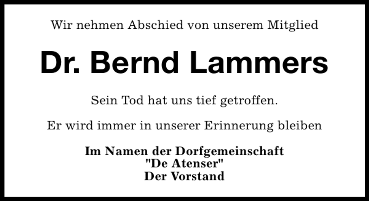 <p>Wir nehmen Abschied von unserem Mitglied</p><p>Dr. Bernd Lammers<br />Sein Tod hat uns tief getroffen.<br />Er wird immer in unserer Erinnerung bleiben<br />Im Namen der Dorfgemeinschaft<br />"De Atenser"<br />Der Vorstand</p>