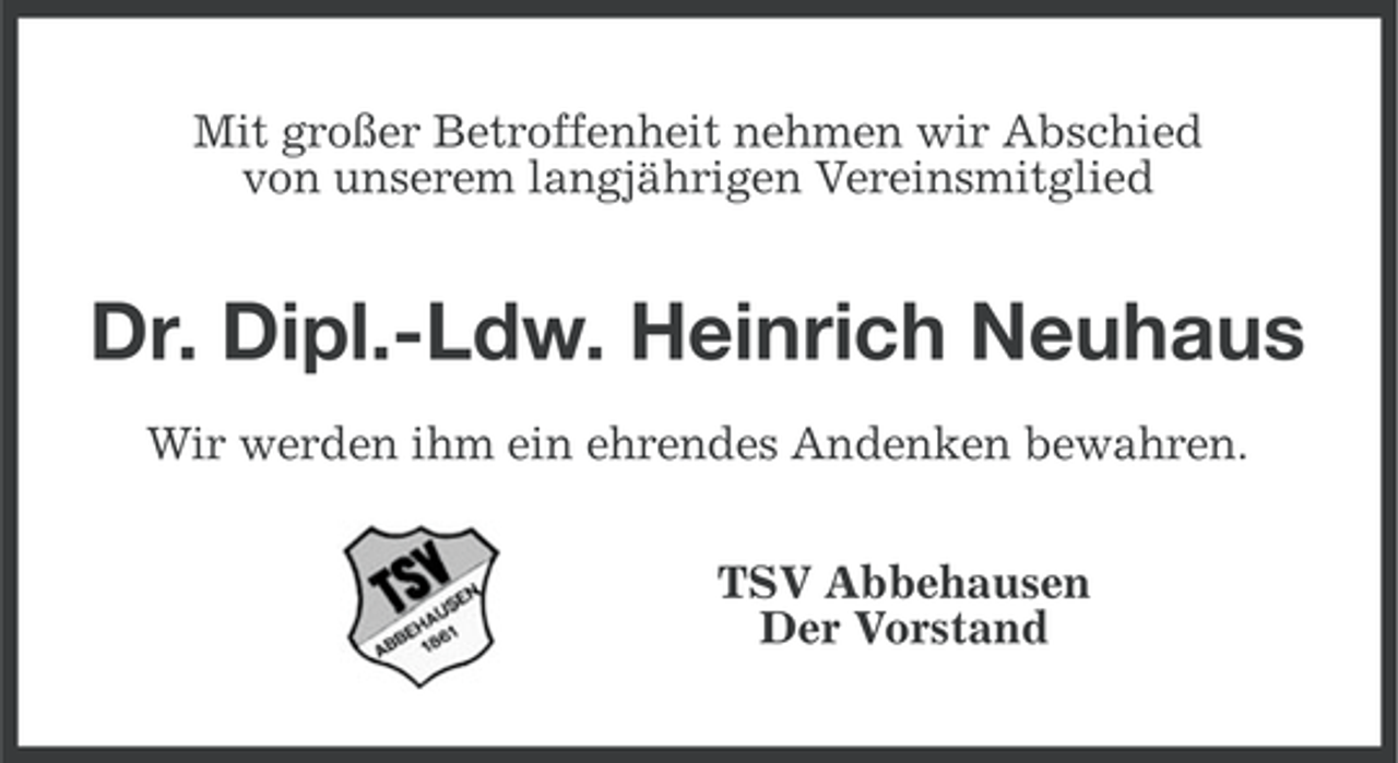 <p>Mit großer Betroffenheit nehmen wir Abschied<br />von unserem langjährigen Vereinsmitglied</p><p>Dr. Dipl.-Ldw. Heinrich Neuhaus<br />Wir werden ihm ein ehrendes Andenken bewahren.<br />TSV Abbehausen<br />Der Vorstand</p>