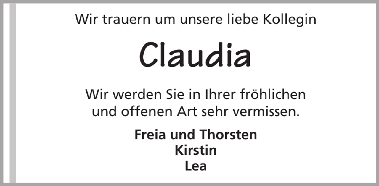 <p>Wir trauern um unsere liebe Kollegin</p><p>Claudia<br />Wir werden Sie in Ihrer fröhlichen<br />und offenen Art sehr vermissen.<br />Freia und Thorsten<br />Kirstin<br />Lea</p>
