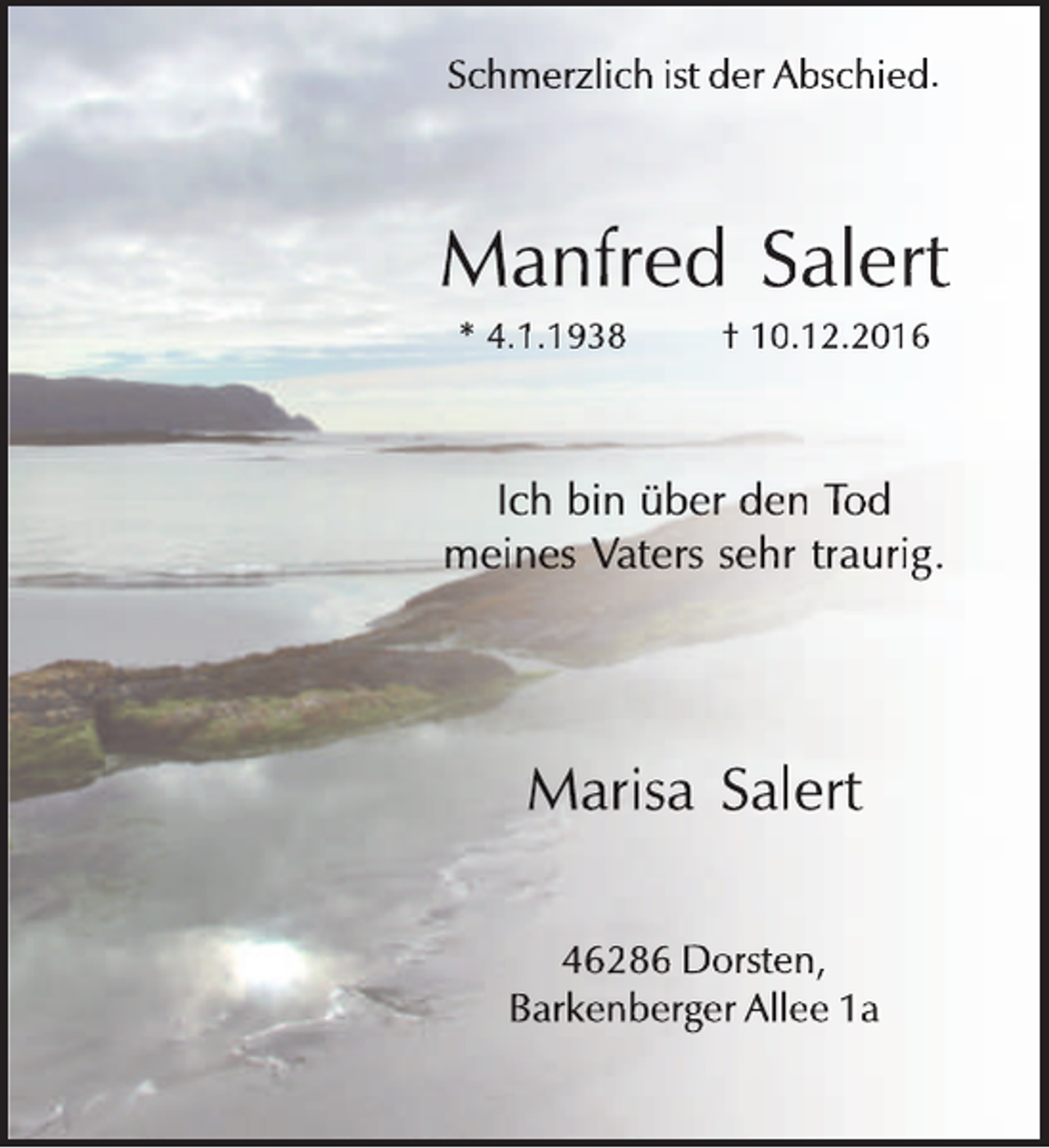 <p>Schmerzlich ist der Abschied.</p><p>Manfred Salert<br />* 4.1.1938</p><p>† 10.12.2016</p><p>Ich bin über den Tod<br />meines Vaters sehr traurig.</p><p>Marisa Salert<br />46286 Dorsten,<br />Barkenberger Allee 1a</p>