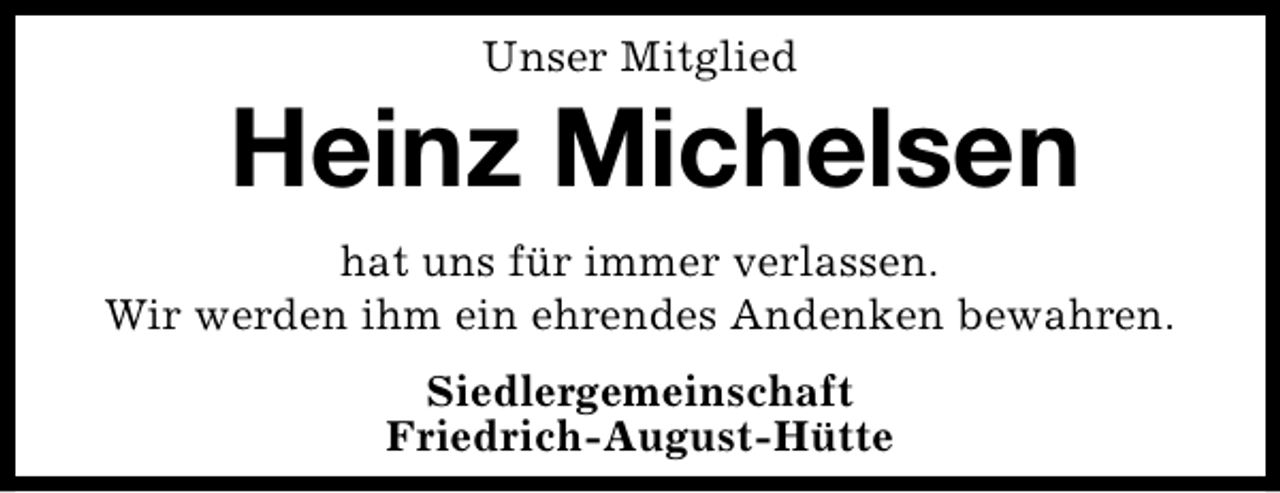 <p>Unser Mitglied</p><p>Heinz Michelsen<br />hat uns für immer verlassen.<br />Wir werden ihm ein ehrendes Andenken bewahren.<br />Siedlergemeinschaft<br />Friedrich-August-Hütte</p>