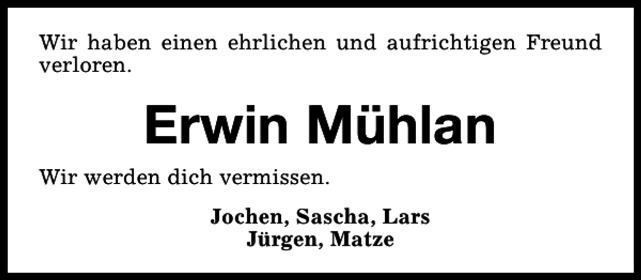 <p>Wir haben einen ehrlichen und aufrichtigen Freund<br />verloren.</p><p>Erwin Mühlan</p><p>Wir werden dich vermissen.</p><p>Jochen, Sascha, Lars<br />Jürgen, Matze</p>