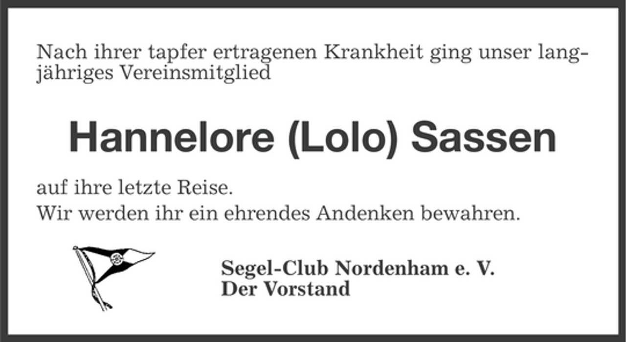 <p>Nach ihrer tapfer ertragenen Krankheit ging unser langjähriges Vereinsmitglied</p><p>Hannelore (Lolo) Sassen<br />auf ihre letzte Reise.<br />Wir werden ihr ein ehrendes Andenken bewahren.<br />Segel-Club Nordenham e. V.<br />Der Vorstand</p>