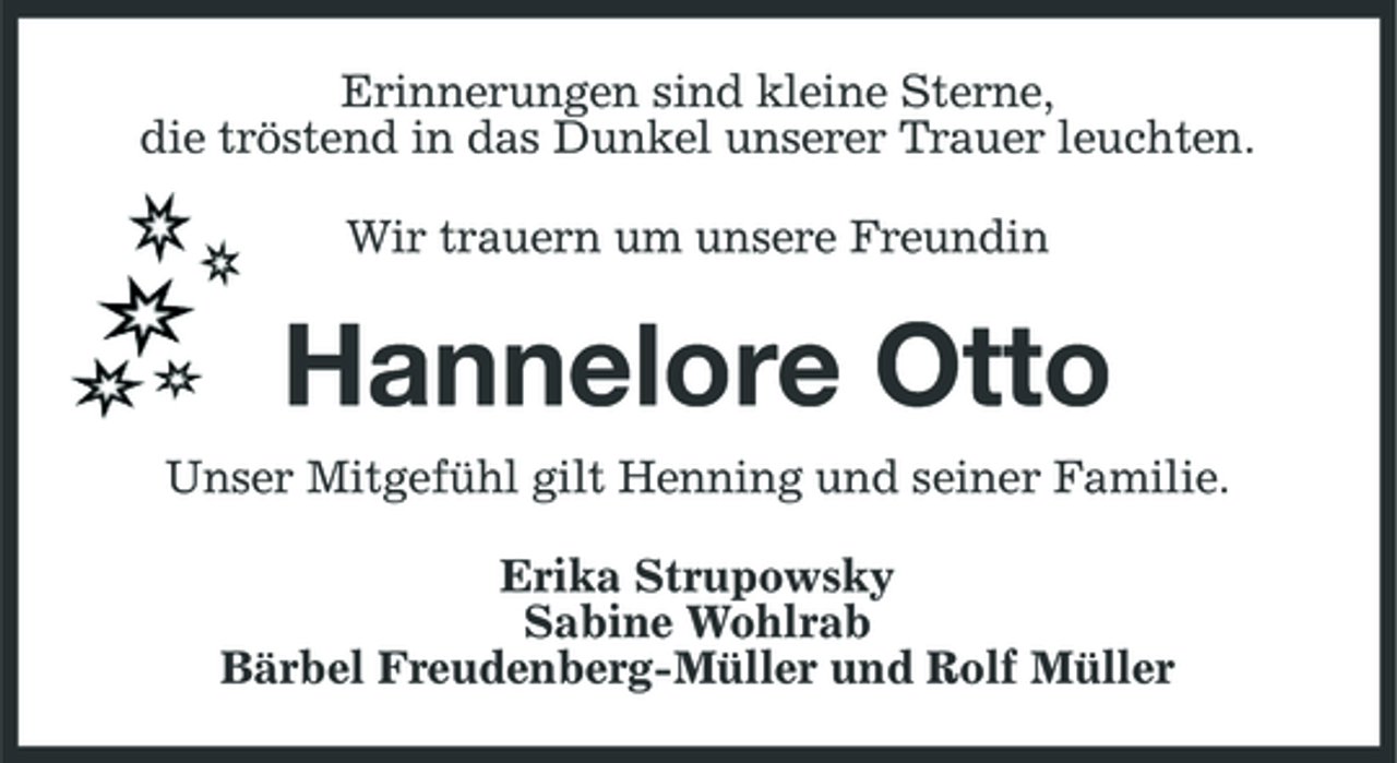 <p>Erinnerungen sind kleine Sterne, die tröstend in das Dunkel unserer Trauer leuchten. Wir trauern um unsere Freundin</p><p>Hannelore Otto<br />Unser Mitgefühl gilt Henning und seiner Familie. Erika Strupowsky Sabine Wohlrab Bärbel Freudenberg-Müller und Rolf Müller</p>