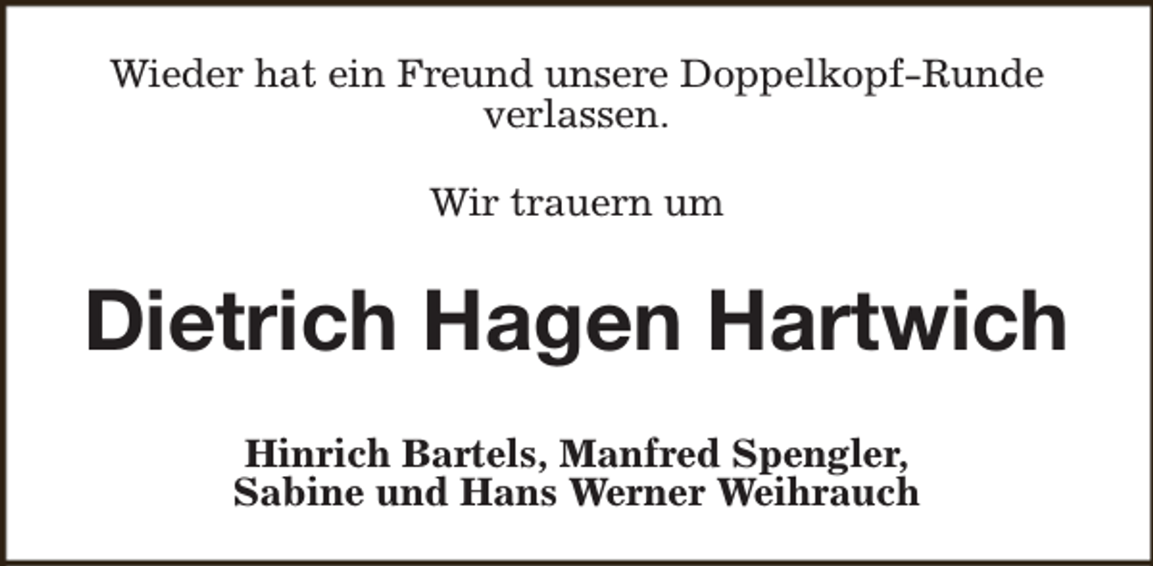 <p>Wieder hat ein Freund unsere Doppelkopf-Runde<br />verlassen.<br />Wir trauern um</p><p>Dietrich Hagen Hartwich<br />Hinrich Bartels, Manfred Spengler,<br />Sabine und Hans Werner Weihrauch</p>