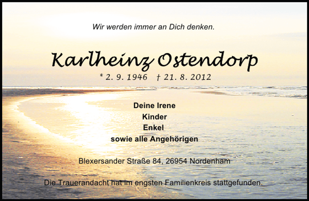 <p>Wir werden immer an Dich denken.</p><p>* 2. 9. 1946</p><p>† 21. 8. 2012</p><p>Deine Irene<br />Kinder<br />Enkel<br />sowie alle Angehörigen<br />Blexersander Straße 84, 26954 Nordenham<br />Die Trauerandacht hat im engsten Familienkreis stattgefunden.</p>