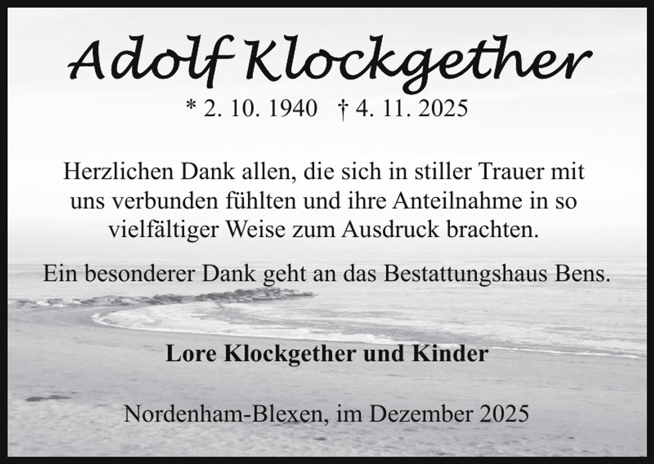 <p>* 2. 10. 1940 † 4. 11. 2025<br />Herzlichen Dank allen, die sich in stiller Trauer mit<br />uns verbunden fühlten und ihre Anteilnahme in so<br />vielfältiger Weise zum Ausdruck brachten.<br />Ein besonderer Dank geht an das Bestattungshaus Bens.<br />Lore Klockgether und Kinder<br />Nordenham-Blexen, im Dezember 2025</p>
