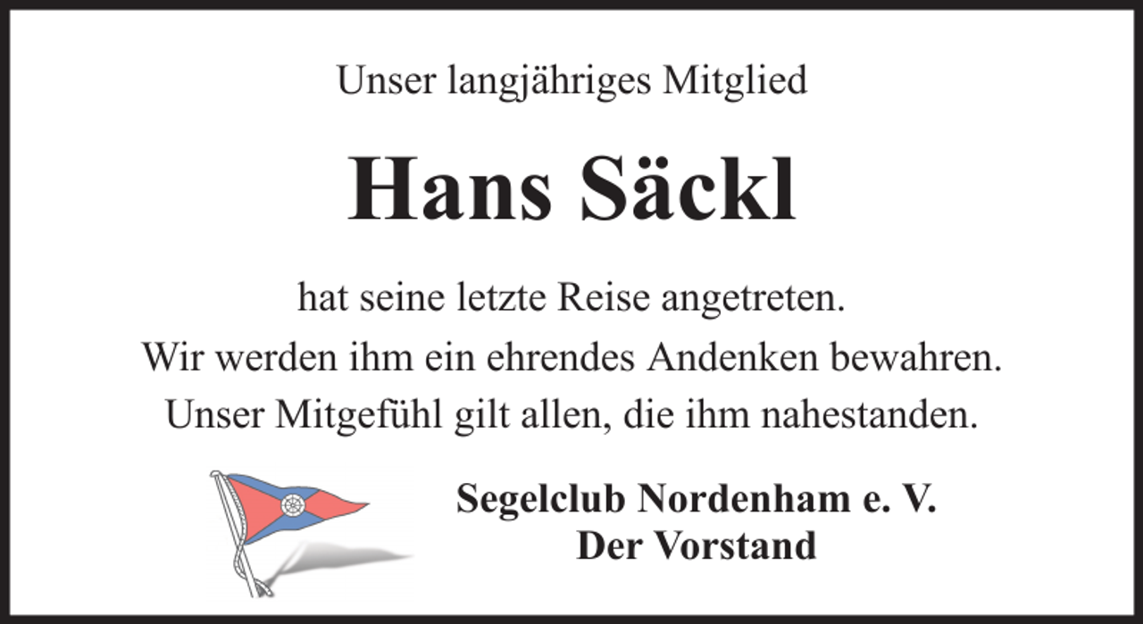 <p>Unser langjähriges Mitglied</p><p>Hans Säckl<br />hat seine letzte Reise angetreten.<br />Wir werden ihm ein ehrendes Andenken bewahren.<br />Unser Mitgefühl gilt allen, die ihm nahestanden.<br />Segelclub Nordenham e. V.<br />Der Vorstand</p>