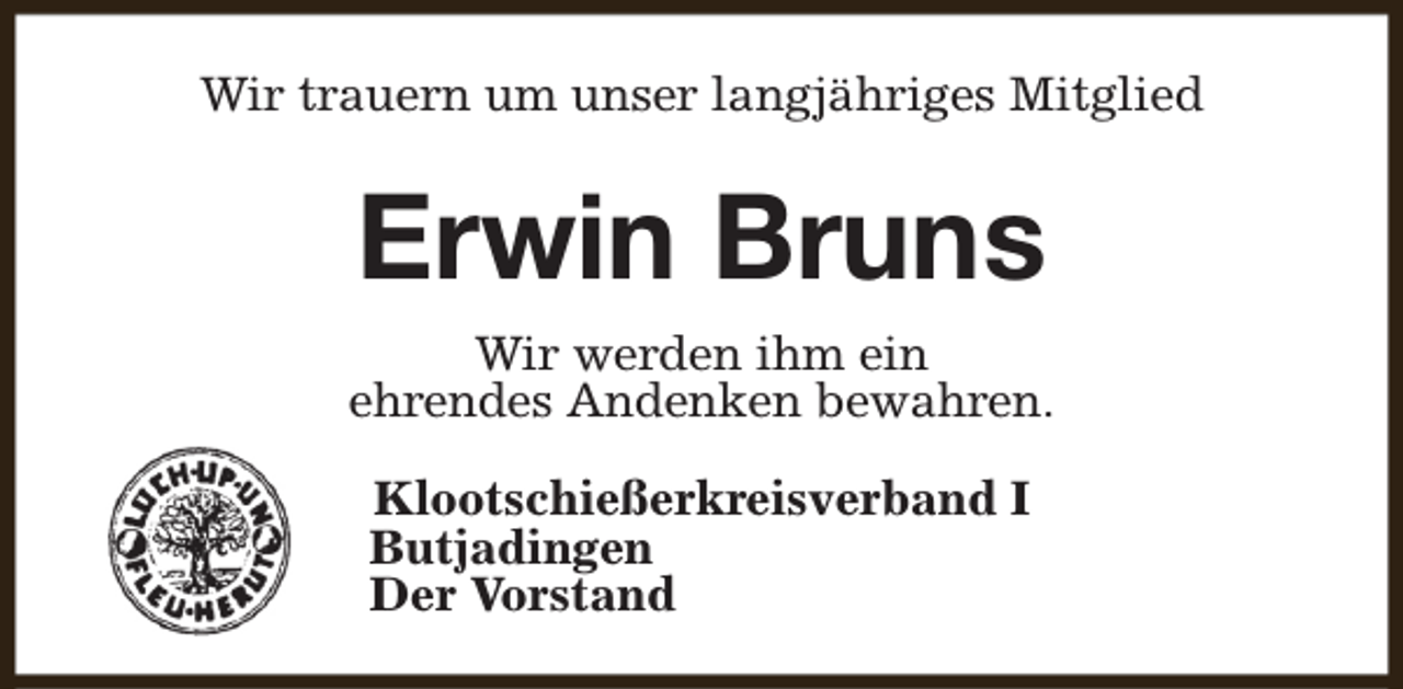<p>Wir trauern um unser langjähriges Mitglied</p><p>Erwin Bruns<br />Wir werden ihm ein<br />ehrendes Andenken bewahren.<br />Klootschießerkreisverband I<br />Butjadingen<br />Der Vorstand</p>