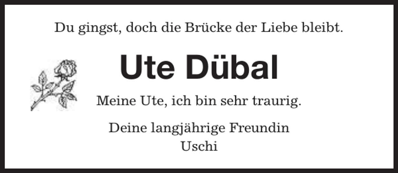 <p>Du gingst, doch die Brücke der Liebe bleibt.</p><p>Ute Dübal<br />Meine Ute, ich bin sehr traurig.<br />Deine langjährige Freundin<br />Uschi</p>