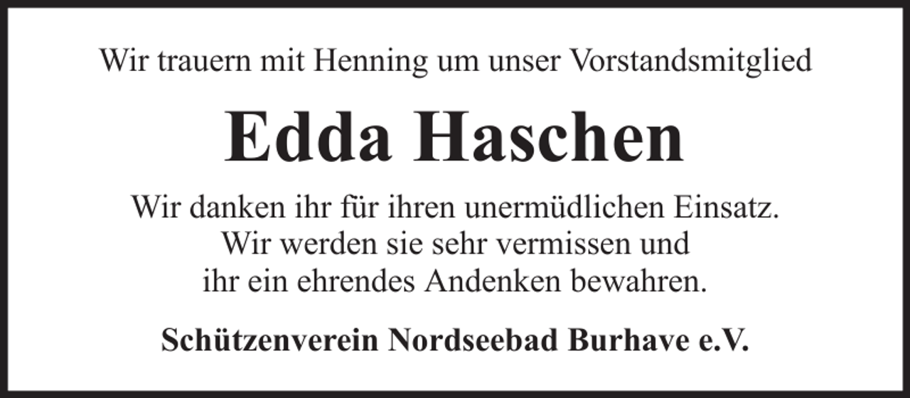 <p>Wir trauern mit Henning um unser Vorstandsmitglied</p><p>Edda Haschen<br />Wir danken ihr für ihren unermüdlichen Einsatz.<br />Wir werden sie sehr vermissen und<br />ihr ein ehrendes Andenken bewahren.<br />Schützenverein Nordseebad Burhave e.V.</p>