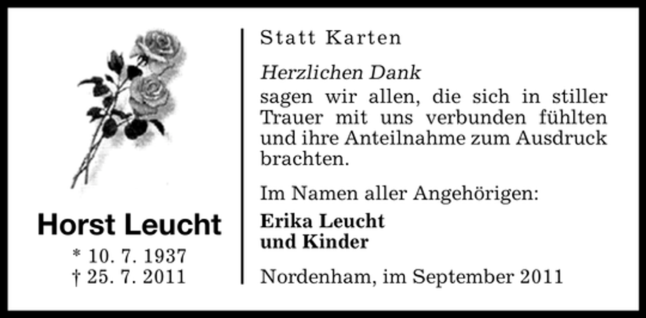 <p>St at t K art e n</p><p>Herzlichen Dank<br />sagen wir allen, die sich in stiller<br />Trauer mit uns verbunden fühlten<br />und ihre Anteilnahme zum Ausdruck<br />brachten.</p><p>Horst Leucht<br />* 10. 7. 1937<br />† 25. 7. 2011</p><p>Im Namen aller Angehörigen:<br />Erika Leucht<br />und Kinder<br />Nordenham, im September 2011</p>