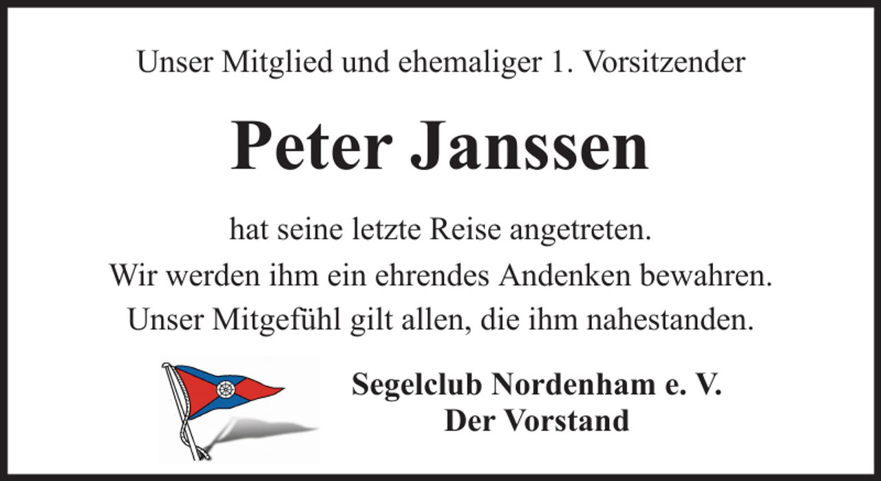 <p>Unser Mitglied und ehemaliger 1. Vorsitzender</p><p>Peter Janssen<br />hat seine letzte Reise angetreten.<br />Wir werden ihm ein ehrendes Andenken bewahren.<br />Unser Mitgefühl gilt allen, die ihm nahestanden.<br />Segelclub Nordenham e. V.<br />Der Vorstand</p>