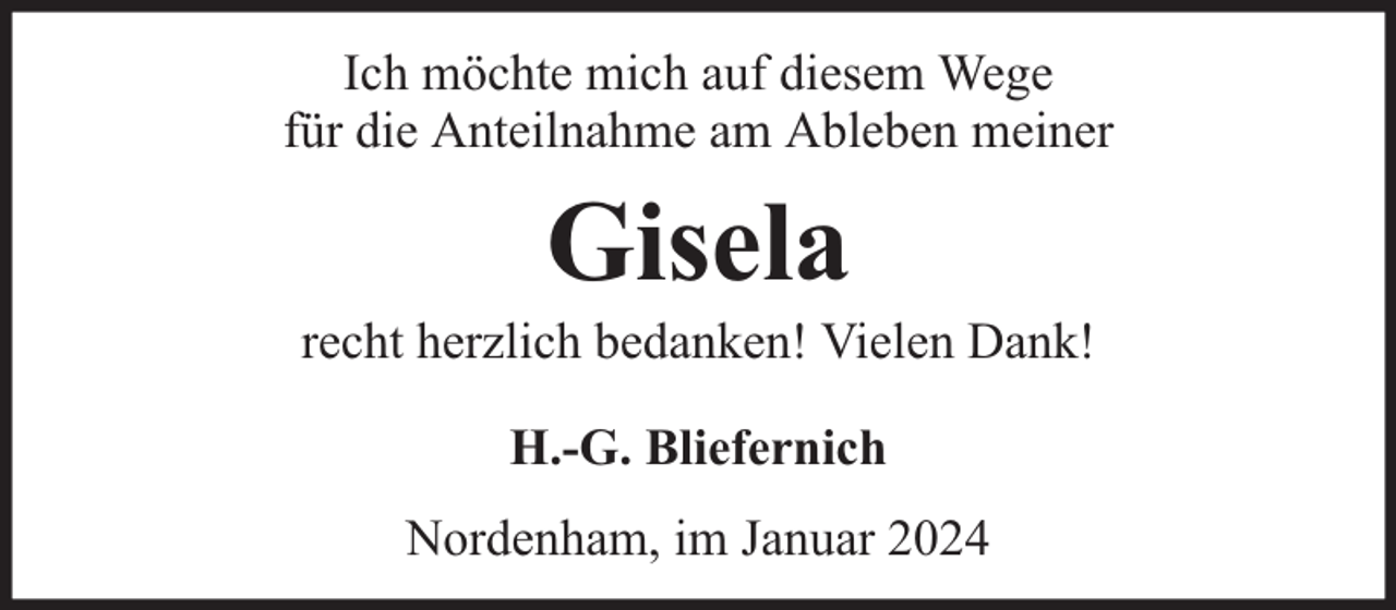 <p>Ich möchte mich auf diesem Wege<br />für die Anteilnahme am Ableben meiner</p><p>Gisela</p><p>recht herzlich bedanken! Vielen Dank!<br />H.-G. Bliefernich<br />Nordenham, im Januar 2024</p>