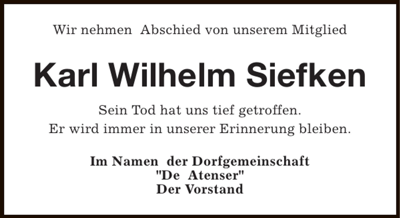 <p>Wir nehmen Abschied von unserem Mitglied</p><p>Karl Wilhelm Siefken<br />Sein Tod hat uns tief getroffen.<br />Er wird immer in unserer Erinnerung bleiben.<br />Im Namen der Dorfgemeinschaft<br />"De Atenser"<br />Der Vorstand</p>
