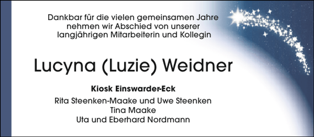 <p>Dankbar für die vielen gemeinsamen Jahre<br />nehmen wir Abschied von unserer<br />langjährigen Mitarbeiterin und Kollegin</p><p>Lucyna (Luzie) Weidner<br />Kiosk Einswarder-Eck<br />Rita Steenken-Maake und Uwe Steenken<br />Tina Maake<br />Uta und Eberhard Nordmann</p>