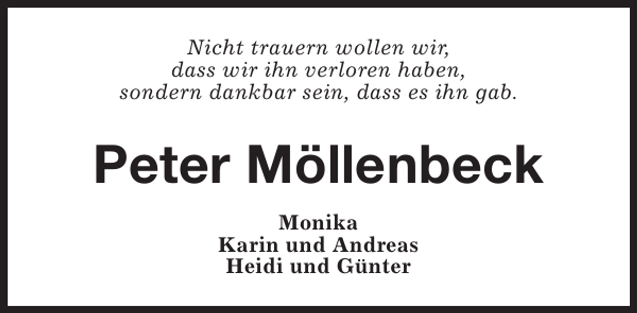 <p>Nicht trauern wollen wir,<br />dass wir ihn verloren haben,<br />sondern dankbar sein, dass es ihn gab.</p><p>Peter Möllenbeck<br />Monika<br />Karin und Andreas<br />Heidi und Günter</p>