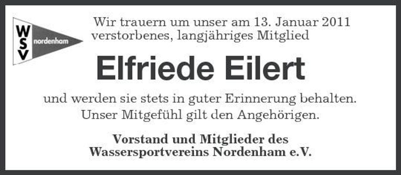<p>Wir trauern um unser am 13. Januar 2011 verstorbenes, langjähriges Mitglied</p><p>Elfriede Eilert<br />und werden sie stets in guter Erinnerung behalten. Unser Mitgefühl gilt den Angehörigen. Vorstand und Mitglieder des Wassersportvereins Nordenham e.V.</p>