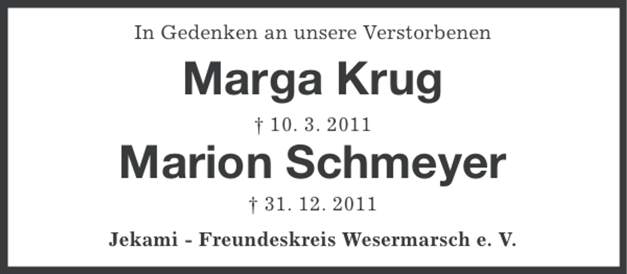 <p>In Gedenken an unsere Verstorbenen</p><p>Marga Krug<br />† 10. 3. 2011</p><p>Marion Schmeyer<br />† 31. 12. 2011<br />Jekami - Freundeskreis Wesermarsch e. V.</p>