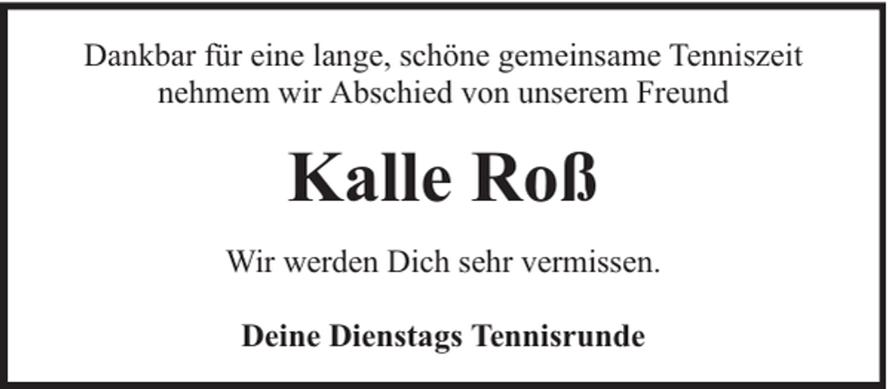 <p>Dankbar für eine lange, schöne gemeinsame Tenniszeit<br />nehmem wir Abschied von unserem Freund</p><p>Kalle Roß<br />Wir werden Dich sehr vermissen.<br />Deine Dienstags Tennisrunde</p>