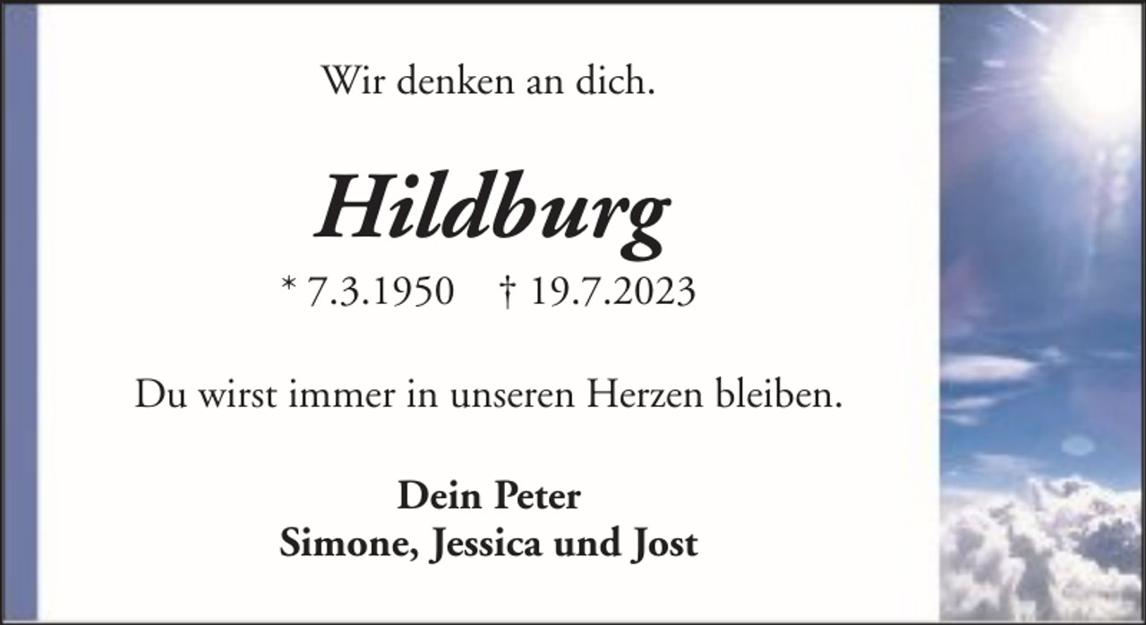 <p>Wir denken an dich.</p><p>Hildburg<br />* 7.3.1950 † 19.7.2023<br />Du wirst immer in unseren Herzen bleiben.<br />Dein Peter<br />Simone, Jessica und Jost</p>
