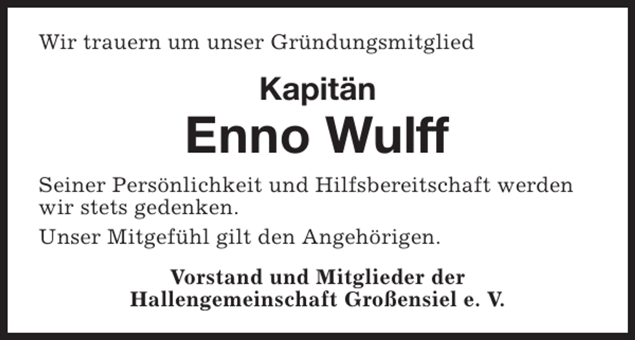 <p>Wir trauern um unser Gründungsmitglied</p><p>Kapitän</p><p>Enno Wulff<br />Seiner Persönlichkeit und Hilfsbereitschaft werden<br />wir stets gedenken.<br />Unser Mitgefühl gilt den Angehörigen.<br />Vorstand und Mitglieder der<br />Hallengemeinschaft Großensiel e. V.</p>