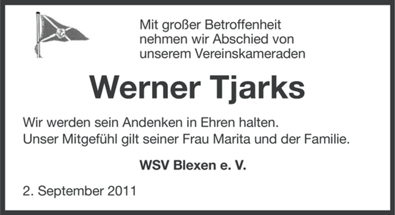 <p>Mit großer Betroffenheit<br />nehmen wir Abschied von<br />unserem Vereinskameraden</p><p>Werner Tjarks<br />Wir werden sein Andenken in Ehren halten.<br />Unser Mitgefühl gilt seiner Frau Marita und der Familie.<br />WSV Blexen e. V.<br />2. September 2011</p>