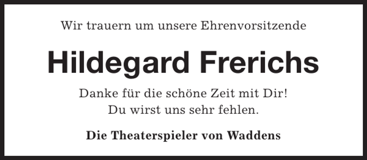 <p>Wir trauern um unsere Ehrenvorsitzende</p><p>Hildegard Frerichs<br />Danke für die schöne Zeit mit Dir!<br />Du wirst uns sehr fehlen.<br />Die Theaterspieler von Waddens</p>