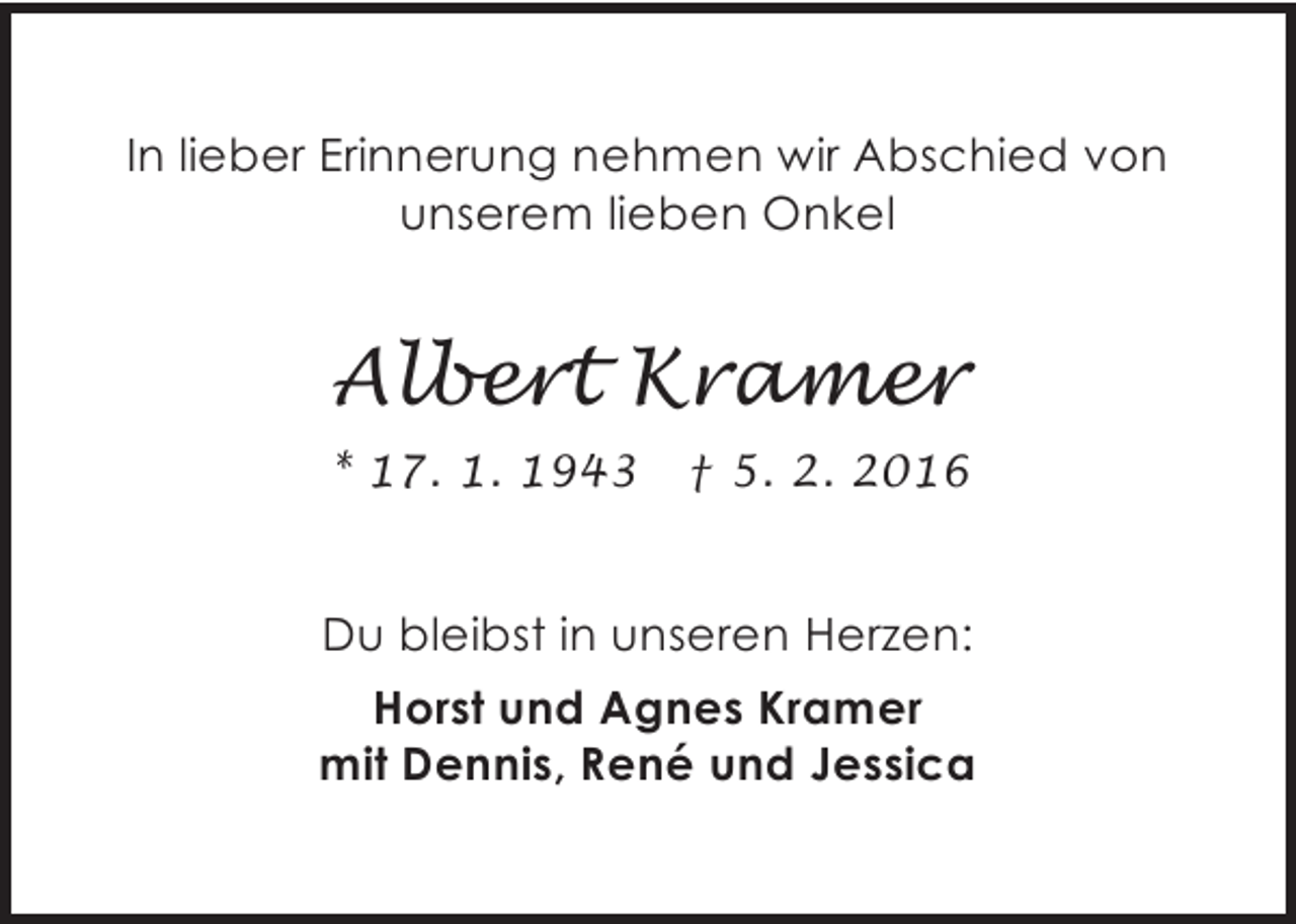 <p>In lieber Erinnerung nehmen wir Abschied von<br />unserem lieben Onkel</p><p>Albert Kramer<br />* 17. 1. 1943</p><p>† 5. 2. 2016</p><p>Du bleibst in unseren Herzen:<br />Horst und Agnes Kramer<br />mit Dennis, René und Jessica</p>