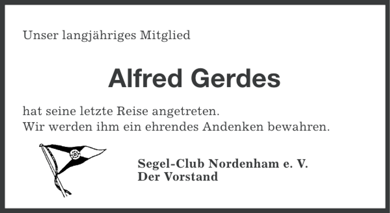 <p>Unser langjähriges Mitglied</p><p>Alfred Gerdes<br />hat seine letzte Reise angetreten.<br />Wir werden ihm ein ehrendes Andenken bewahren.<br />Segel-Club Nordenham e. V.<br />Der Vorstand</p>