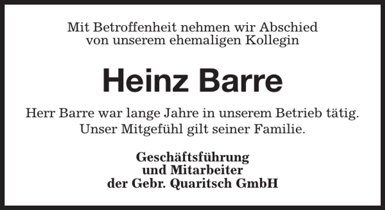 <p>Mit Betroffenheit nehmen wir Abschied<br />von unserem ehemaligen Kollegin</p><p>Heinz Barre<br />Herr Barre war lange Jahre in unserem Betrieb tätig.<br />Unser Mitgefühl gilt seiner Familie.<br />Geschäftsführung<br />und Mitarbeiter<br />der Gebr. Quaritsch GmbH</p>
