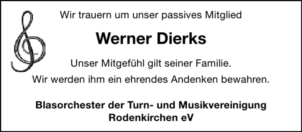 <p>Wir trauern um unser passives Mitglied</p><p>Werner Dierks<br />Unser Mitgefühl gilt seiner Familie.<br />Wir werden ihm ein ehrendes Andenken bewahren.<br />Blasorchester der Turn- und Musikvereinigung<br />Rodenkirchen eV</p>